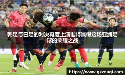 韩足与日足的对决再度上演谁将赢得这场亚洲足球的荣耀之战